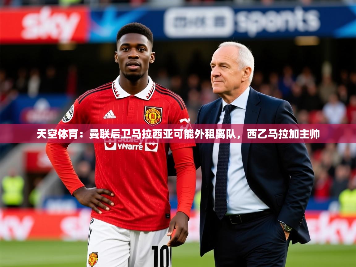 2025开云体育app安装天空体育：曼联后卫马拉西亚可能外租离队，西乙马拉加主帅  第2张