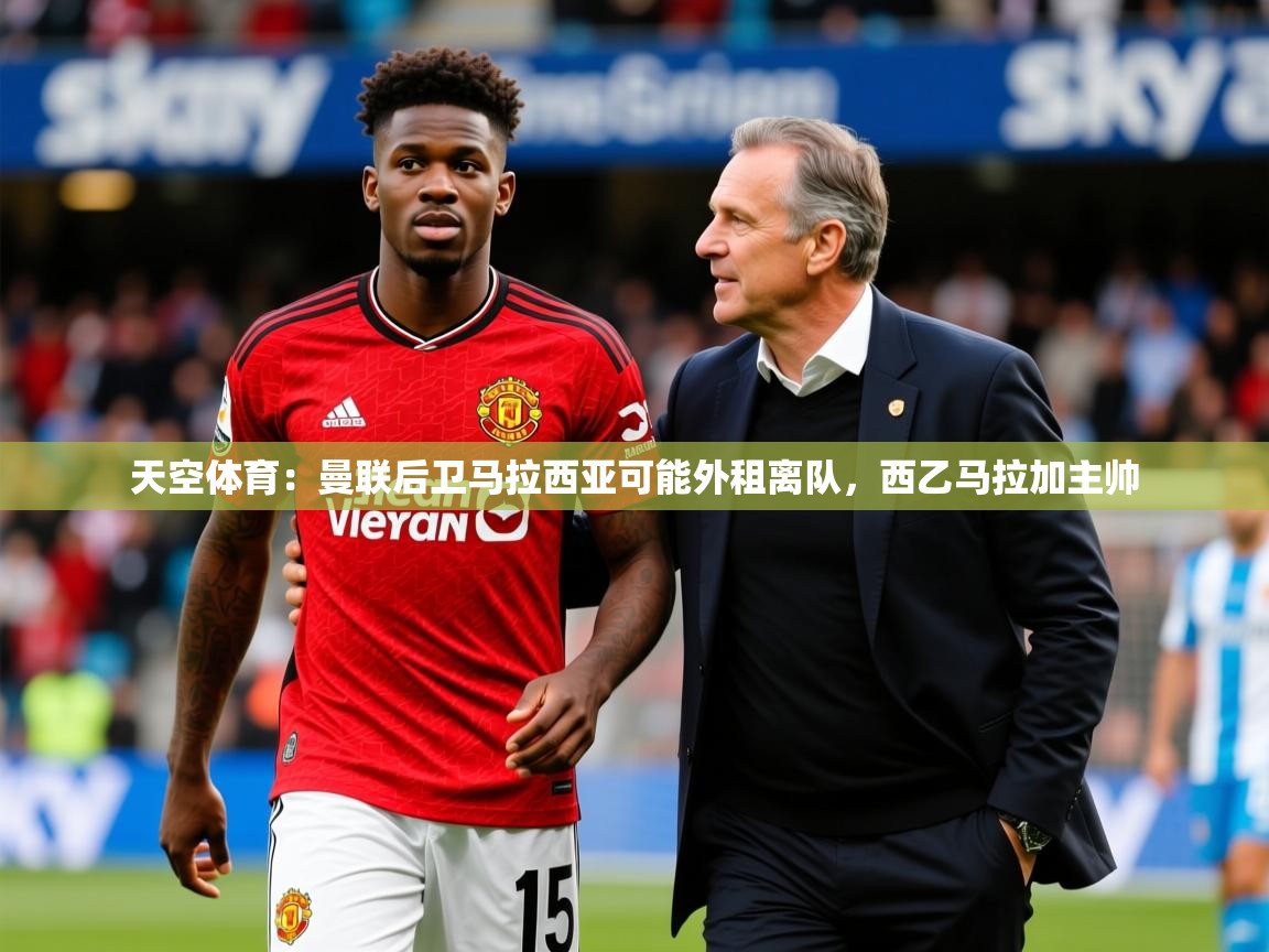 2025开云体育app安装天空体育：曼联后卫马拉西亚可能外租离队，西乙马拉加主帅  第4张