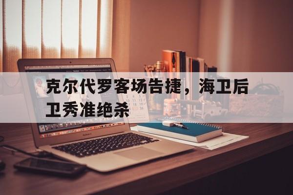 克尔代罗客场告捷，海卫后卫秀准绝杀的简单介绍
